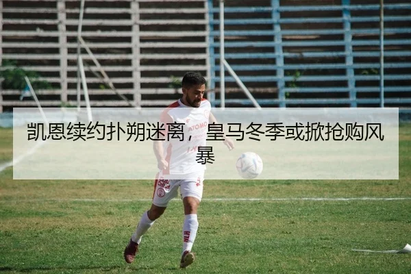 凯恩续约扑朔迷离，皇马冬季或掀抢购风暴